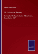 Six Lectures on Harmony: Delivered at The Royal Institution of Great Britain, before Easter, 1867