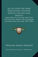 Six Lectures On Some Nineteenth Century Artists, English And French: Delivered At The Art Institute Of Chicago, Being The Scammon Lectures For The Year 1907 (1909) - Knight, William Angus