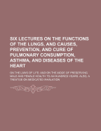 Six Lectures on the Functions of the Lungs, and Causes, Prevention, and Cure of Pulmonary Consumption, Asthma, and Diseases of the Heart; On the Laws of Life and on the Mode of Preserving Male and Female Health to an Hundred Years. Also,