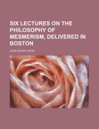 Six Lectures on the Philosophy of Mesmerism, Delivered in Boston