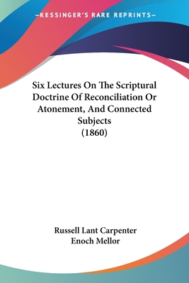 Six Lectures On The Scriptural Doctrine Of Reconciliation Or Atonement, And Connected Subjects (1860) - Carpenter, Russell Lant, and Mellor, Enoch