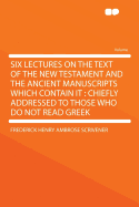Six Lectures on the Text of the New Testament and the Ancient Manuscripts Which Contain It: Chiefly Addressed to Those Who Do Not Read Greek