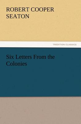 Six Letters From the Colonies - Seaton, R C (Robert Cooper)