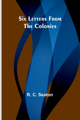 Six Letters From the Colonies - Seaton, R C