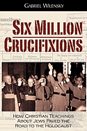 Six Million Crucifixions: How Christian Teachings about Jews Paved the Road to the Holocaust