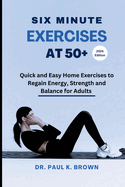 Six Minute Exercises at 50+ 2024 Edition: Quick and Easy Home Exercises to Regain Energy, Strength and Balance for Adults