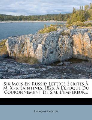 Six Mois En Russie: Lettres ?crites ? M. X.-B. Saintines, 1826, ? l'?poque Du Couronnement de S.M. l'Empereur... - Ancelot, Francois