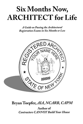 Six Months Now, ARCHITECT for Life: A Guide on Passing the Architectural Registration Exams in Six Months or Less - Toepfer, Bryan