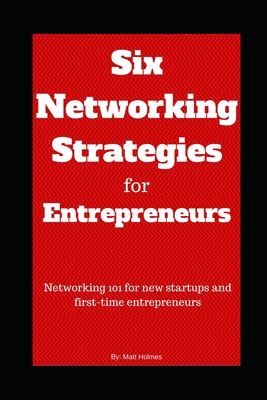 Six Networking Strategies for Entrepreneurs: Networking 101 for new startups and first-time entrepreneurs - Holmes, Matt (Handshakin) (Editor)