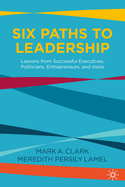 Six Paths to Leadership: Lessons from Successful Executives, Politicians, Entrepreneurs, and More