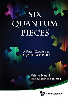 Six Quantum Pieces: A First Course in Quantum Physics - Scarani, Valerio, and Chua, Lynn, and Liu, Shi Yang