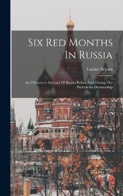 Six Red Months In Russia: An Observer's Account Of Russia Before And During The Proletarian Dictatorship - Bryant, Louise