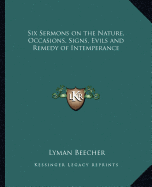 Six Sermons on the Nature, Occasions, Signs, Evils and Remedy of Intemperance