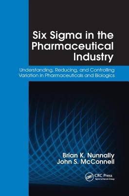 Six Sigma in the Pharmaceutical Industry: Understanding, Reducing, and Controlling Variation in Pharmaceuticals and Biologics - Nunnally, Brian K., and McConnell, John S.