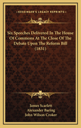 Six Speeches Delivered in the House of Commons at the Close of the Debate Upon the Reform Bill (1831)