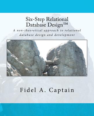 Six-Step Relational Database Design: A Non-Theoretical Approach to Relational Database Design and Development - Captain, Fidel A