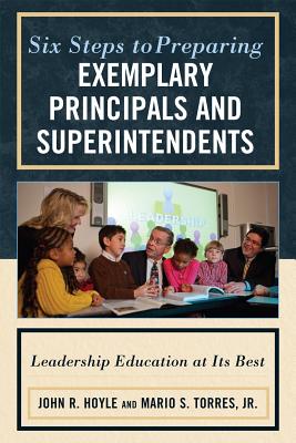 Six Steps to Preparing Exemplary Principals and Superintendents: Leadership Education at Its Best - Hoyle, John, and Torres, Mario S, Jr.