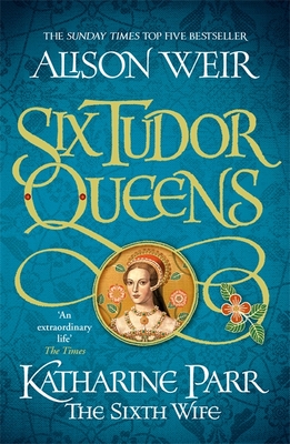 Six Tudor Queens: Katharine Parr, The Sixth Wife: Six Tudor Queens 6 - Weir, Alison