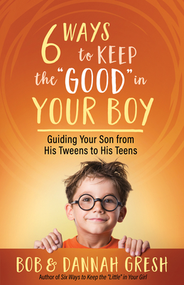 Six Ways to Keep the "Good" in Your Boy: Guiding Your Son from His Tweens to His Teens - Gresh, Dannah, and Gresh, Bob