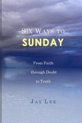 Six Ways to Sunday: From Faith through Doubt to Truth - Lee, Jay, Dr.