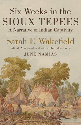 Six Weeks in Sioux Tepees: A Narrative of Indian Captivity - Wakefield, Sarah F, and Namias, June (Editor)