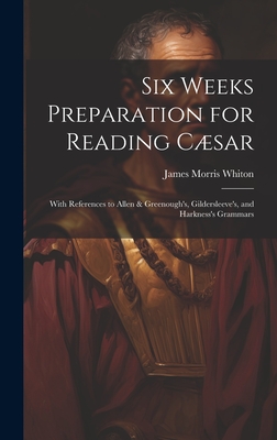 Six Weeks Preparation for Reading Csar: With References to Allen & Greenough's, Gildersleeve's, and Harkness's Grammars - Whiton, James Morris