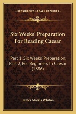 Six Weeks' Preparation for Reading Caesar: Part 1, Six Weeks' Preparation; Part 2, for Beginners in Caesar (1886) - Whiton, James Morris