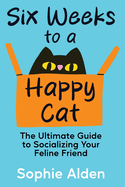 Six Weeks to a Happy Cat: The Ultimate Guide to Socializing Your Feline Friend