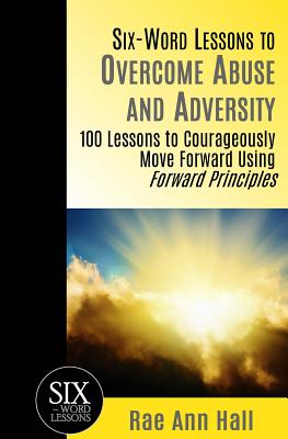 Six-Word Lessons to Overcome Abuse and Adversity: 100 Lessons to Courageously Move Forward Using Forward Principles - Hall, Rae Ann