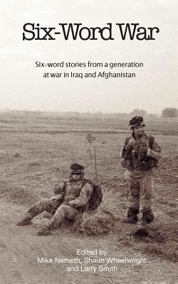 Six-Word War: Six Word Stories from a Generation at War in Iraq and Afghanistan - Wheelwright, Shaun, and Smith, Larry (Editor), and Nemeth, Mike