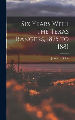 Six Years With the Texas Rangers, 1875 to 1881 - Gillett, James B