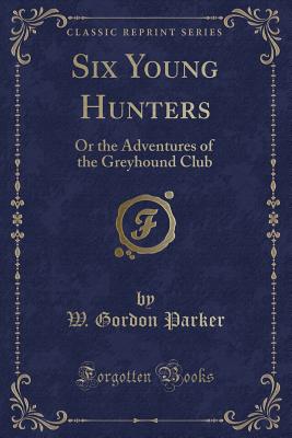 Six Young Hunters: Or the Adventures of the Greyhound Club (Classic Reprint) - Parker, W Gordon