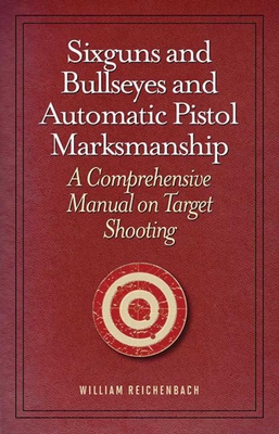 Sixguns and Bullseyes and Automatic Pistol Marksmanship: A Comprehensive Manual on Target Shooting - Reichenbach, William