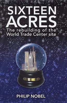 Sixteen Acres: The Rebuilding of the World Trade Center Site - Nobel, Philip