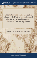 Sixteen Discourses on the Redemption of man by the Death of Christ. Preached at Berlin, by ... Count Zinzendorf, ... Translated From the High Dutch.