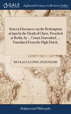 Sixteen Discourses on the Redemption of man by the Death of Christ. Preached at Berlin, by ... Count Zinzendorf, ... Translated From the High Dutch. - Zinzendorf, Nicolaus Ludwig