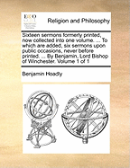Sixteen Sermons Formerly Printed, Now Collected Into One Volume ...: To Which Are Added, Six Sermons Upon Public Occasions, Never Before Printed