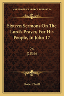 Sixteen Sermons on the Lord's Prayer, for His People, in John 17: 24 (1836)