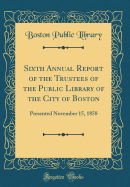 Sixth Annual Report of the Trustees of the Public Library of the City of Boston: Presented November 15, 1858 (Classic Reprint)