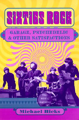 Sixties Rock: Garage, Psychedelic, and Other Satisfactions - Hicks, Michael