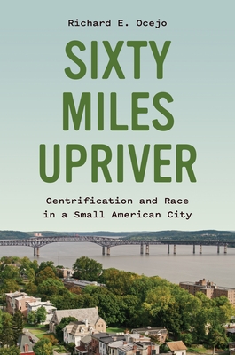 Sixty Miles Upriver: Gentrification and Race in a Small American City - Ocejo, Richard E