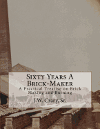 Sixty Years A Brick-Maker: A Practical Treatise on Brick Making and Burning