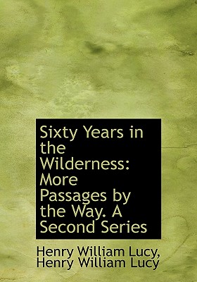 Sixty Years in the Wilderness: More Passages by the Way. A Second Series - Lucy, Henry William