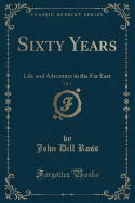 Sixty Years, Vol. 1: Life and Adventure in the Far East (Classic Reprint)