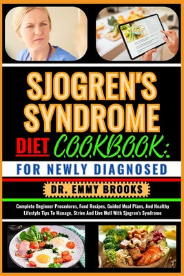 Sjogren's Syndrome Diet Cookbook: FOR NEWLY DIAGNOSED: Complete Beginner Procedures, Food Recipes, Guided Meal Plans, And Healthy Lifestyle Tips To Manage, Strive And Live Well With Sjogren's Syndrome - Brooks, Emmy, Dr.