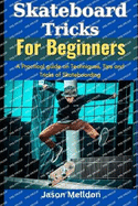 Skateboard Tricks for Beginners: A Practical Guide on the Techniques, Tips, and Tricks of Skateboarding
