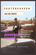 Skateboarden Wie Ein Profis: Mit Zuversicht fahren: Eine Schritt-fr-Schritt-Anleitung zum Skateboarden wie ein Profi