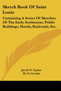 Sketch Book Of Saint Louis: Containing A Series Of Sketches Of The Early Settlement, Public Buildings, Hotels, Railroads, Etc.