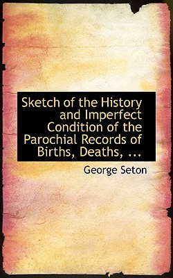 Sketch of the History and Imperfect Condition of the Parochial Records of Births, Deaths, ... - Seton, George