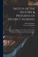 Sketch of the History & Progress of District Nursing: From Its Commencement in the Year 1859 to the Present Date, Including the Foundation by the "Queen Victoria Jubilee Institute" for Nursing the Poor in Their Own Homes